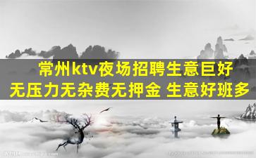 常州ktv夜场招聘生意巨好 无压力无杂费无押金 生意好班多